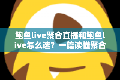 鲍鱼live聚合直播和鲍鱼live怎么选？一篇读懂聚合直播平台的挑选攻略