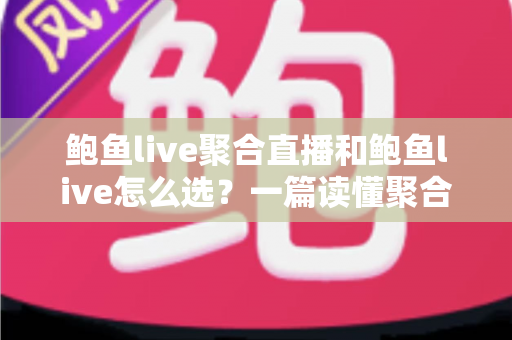 鲍鱼live聚合直播和鲍鱼live怎么选？一篇读懂聚合直播平台的挑选攻略