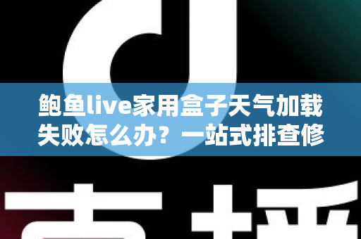 鲍鱼live家用盒子天气加载失败怎么办?一站式排查修复全攻略 鲍鱼live家用盒子天气加载失败怎么办?一站式排查修复全攻略
