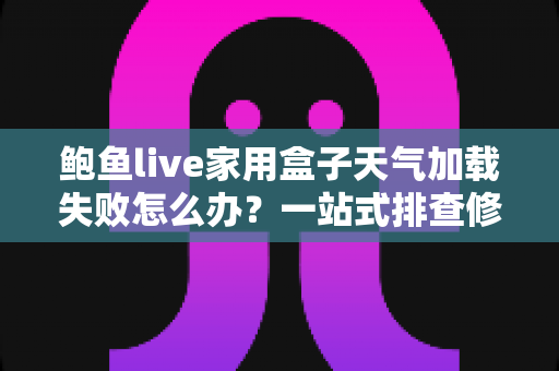 鲍鱼live家用盒子天气加载失败怎么办?一站式排查修复全攻略 鲍鱼live家用盒子天气加载失败怎么办?一站式排查修复全攻略