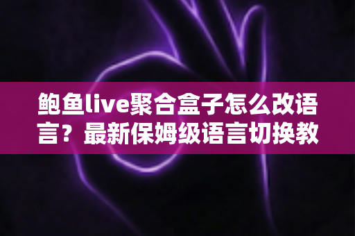 鲍鱼live聚合盒子怎么改语言?最新保姆级语言切换教程,几分钟轻松搞定界面设置 鲍鱼live聚合盒子怎么改语言?最新保姆级语言切换教程,几分钟轻松搞定界面设置