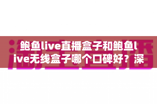 鲍鱼live直播盒子和鲍鱼live无线盒子哪个口碑好?深度对比帮你选对不选贵 鲍鱼live直播盒子和鲍鱼live无线盒子哪个口碑好?深度对比帮你选对不选贵