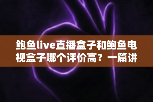 鲍鱼live直播盒子和鲍鱼电视盒子哪个评价高？一篇讲透口碑差距的深度选购指南