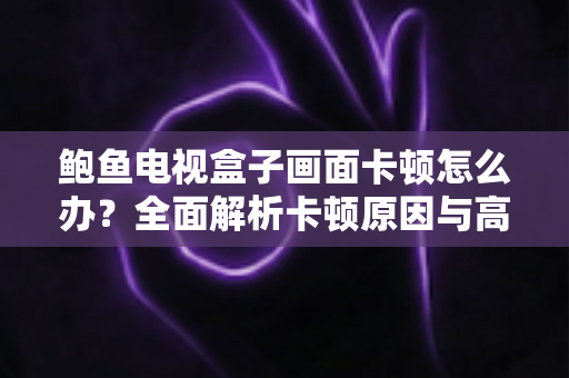 鲍鱼电视盒子画面卡顿怎么办？全面解析卡顿原因与高效解决方案，让观影体验流畅如新