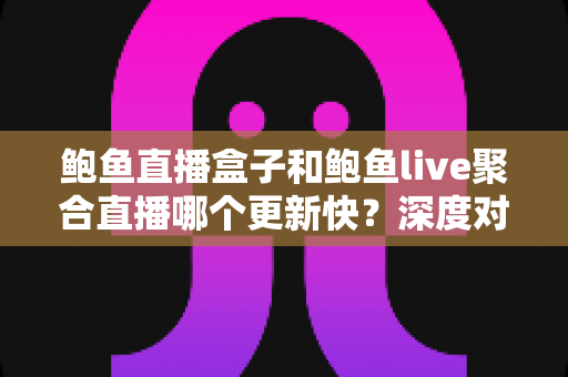 鲍鱼直播盒子和鲍鱼live聚合直播哪个更新快？深度对比解析帮你选对直播工具