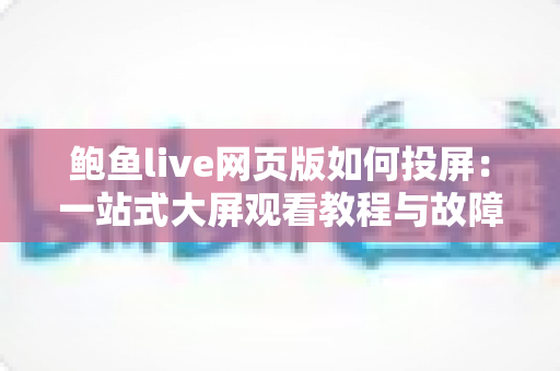 鲍鱼live网页版如何投屏:一站式大屏观看教程与故障排查指南 鲍鱼live网页版如何投屏:一站式大屏观看教程与故障排查指南