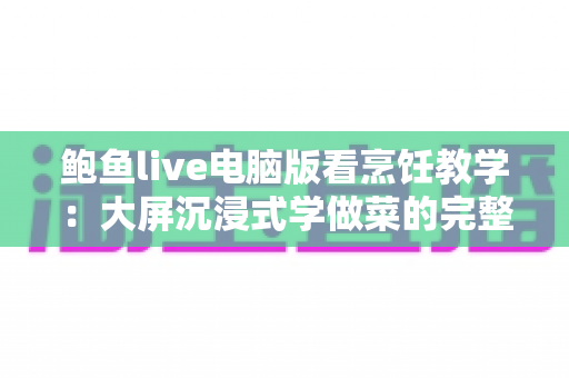 鲍鱼live电脑版看烹饪教学：大屏沉浸式学做菜的完整实用指南