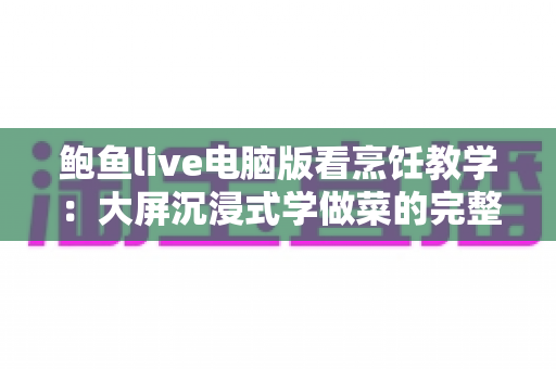 鲍鱼live电脑版看烹饪教学：大屏沉浸式学做菜的完整实用指南