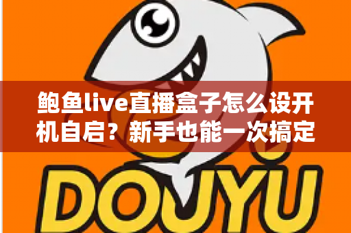 鲍鱼live直播盒子怎么设开机自启？新手也能一次搞定的开机自动启动设置全攻略