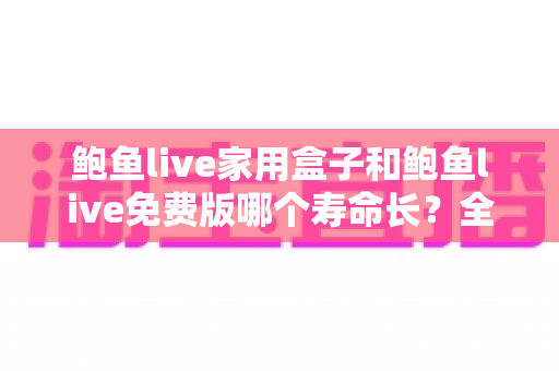 鲍鱼live家用盒子和鲍鱼live免费版哪个寿命长?全面对比解析与实用选购指南 鲍鱼live家用盒子和鲍鱼live免费版哪个寿命长?全面对比解析与实用选购指南