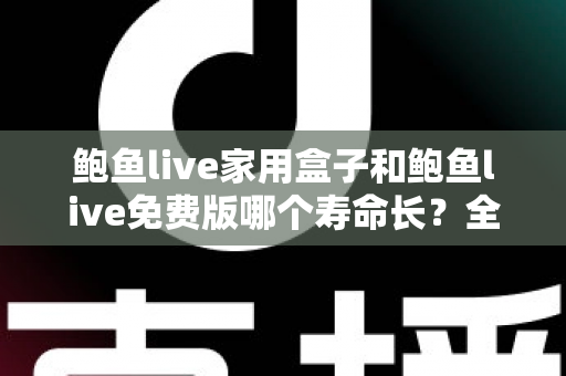 鲍鱼live家用盒子和鲍鱼live免费版哪个寿命长？全面对比解析与实用选购指南