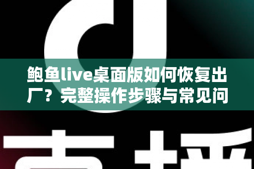 鲍鱼live桌面版如何恢复出厂?完整操作步骤与常见问题一站式指南 鲍鱼live桌面版如何恢复出厂?完整操作步骤与常见问题一站式指南