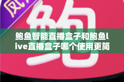鲍鱼智能直播盒子和鲍鱼live直播盒子哪个使用更简单?新手友好度全面对比与选购避坑指南 鲍鱼智能直播盒子和鲍鱼live直播盒子哪个使用更简单?新手友好度全面对比与选购避坑指南