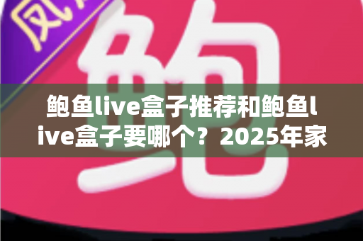 鲍鱼live盒子推荐和鲍鱼live盒子要哪个？2025年家庭影音选购全攻略