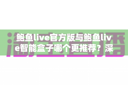 鲍鱼live官方版与鲍鱼live智能盒子哪个更推荐？深度对比帮你选对最佳观看方案