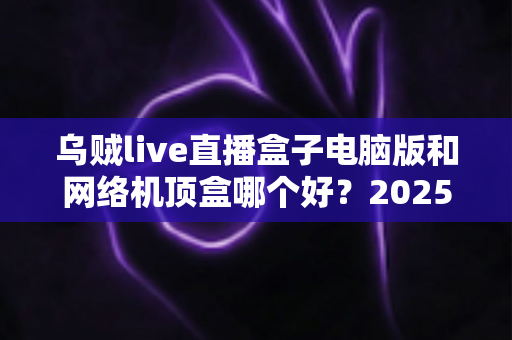 乌贼live直播盒子电脑版和网络机顶盒哪个好?2025最新选购指南全面解析 乌贼live直播盒子电脑版和网络机顶盒哪个好?2025最新选购指南全面解析