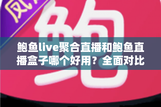 鲍鱼live聚合直播和鲍鱼直播盒子哪个好用?全面对比帮你找到最适合的直播工具 鲍鱼live聚合直播和鲍鱼直播盒子哪个好用?全面对比帮你找到最适合的直播工具