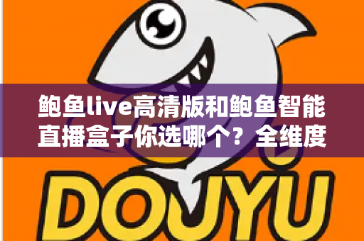 鲍鱼live高清版和鲍鱼智能直播盒子你选哪个?全维度深度对比,帮你一篇文章选定最合适的直播观看方案 鲍鱼live高清版和鲍鱼智能直播盒子你选哪个?全维度深度对比,帮你一篇文章选定最合适的直播观看方案