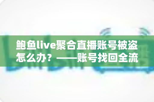鲍鱼live聚合直播账号被盗怎么办?——账号找回全流程与安全防护实用指南 鲍鱼live聚合直播账号被盗怎么办?——账号找回全流程与安全防护实用指南