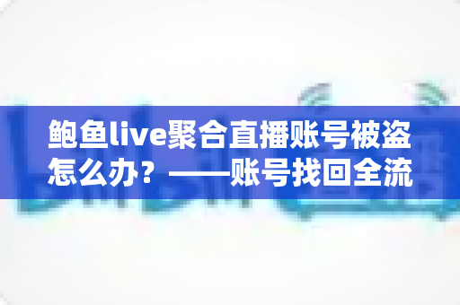 鲍鱼live聚合直播账号被盗怎么办?——账号找回全流程与安全防护实用指南 鲍鱼live聚合直播账号被盗怎么办?——账号找回全流程与安全防护实用指南
