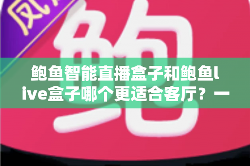 鲍鱼智能直播盒子和鲍鱼live盒子哪个更适合客厅?一篇看懂两大盒子的选购深度指南 鲍鱼智能直播盒子和鲍鱼live盒子哪个更适合客厅?一篇看懂两大盒子的选购深度指南