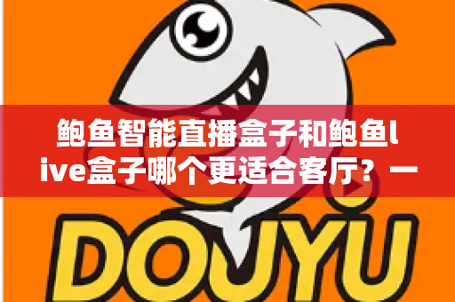 鲍鱼智能直播盒子和鲍鱼live盒子哪个更适合客厅?一篇看懂两大盒子的选购深度指南 鲍鱼智能直播盒子和鲍鱼live盒子哪个更适合客厅?一篇看懂两大盒子的选购深度指南