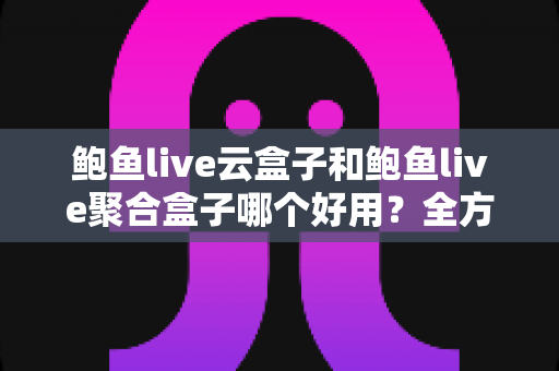 鲍鱼live云盒子和鲍鱼live聚合盒子哪个好用？全方位对比评测与选购指南