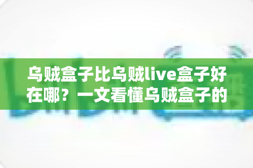 乌贼盒子比乌贼live盒子好在哪?一文看懂乌贼盒子的核心优势与选购指南 乌贼盒子比乌贼live盒子好在哪?一文看懂乌贼盒子的核心优势与选购指南