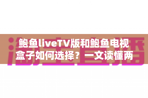 鲍鱼liveTV版和鲍鱼电视盒子如何选择?一文读懂两者差异,找到最适合你的家庭观影方案 鲍鱼liveTV版和鲍鱼电视盒子如何选择?一文读懂两者差异,找到最适合你的家庭观影方案