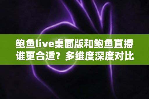 鲍鱼live桌面版和鲍鱼直播谁更合适？多维度深度对比帮你选出最佳观看方案