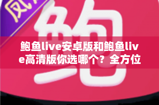 鲍鱼live安卓版和鲍鱼live高清版你选哪个?全方位对比分析帮你找到最适合的观看版本 鲍鱼live安卓版和鲍鱼live高清版你选哪个?全方位对比分析帮你找到最适合的观看版本