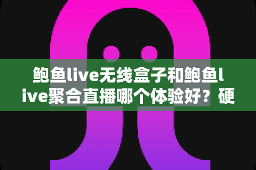 鲍鱼live无线盒子和鲍鱼live聚合直播哪个体验好？硬件与软件两种观看方案的深度对比指南