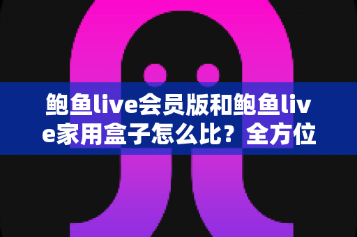 鲍鱼live会员版和鲍鱼live家用盒子怎么比?全方位差异解析与选购指南助你一次选对 鲍鱼live会员版和鲍鱼live家用盒子怎么比?全方位差异解析与选购指南助你一次选对