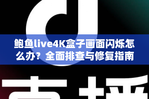 鲍鱼live4K盒子画面闪烁怎么办?全面排查与修复指南,轻松解决闪屏烦恼 鲍鱼live4K盒子画面闪烁怎么办?全面排查与修复指南,轻松解决闪屏烦恼
