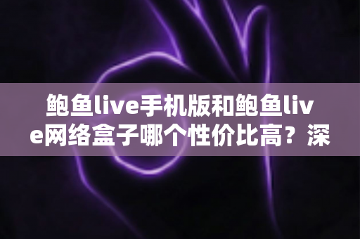 鲍鱼live手机版和鲍鱼live网络盒子哪个性价比高？深度对比解析助你选对不选贵