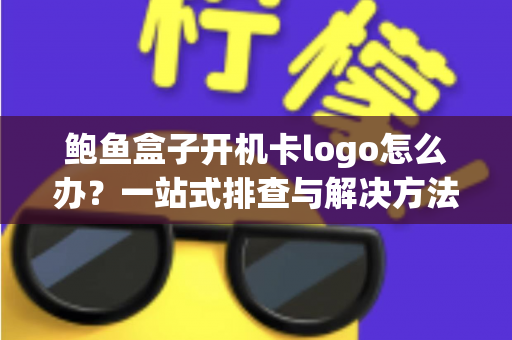鲍鱼盒子开机卡logo怎么办?一站式排查与解决方法完整指南 鲍鱼盒子开机卡logo怎么办?一站式排查与解决方法完整指南