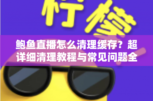 鲍鱼直播怎么清理缓存？超详细清理教程与常见问题全解析