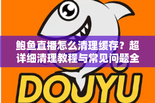 鲍鱼直播怎么清理缓存？超详细清理教程与常见问题全解析