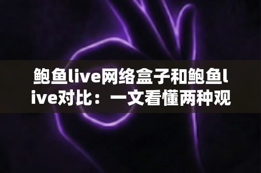 鲍鱼live网络盒子和鲍鱼live对比:一文看懂两种观影方案的核心差异与选择指南 鲍鱼live网络盒子和鲍鱼live对比:一文看懂两种观影方案的核心差异与选择指南