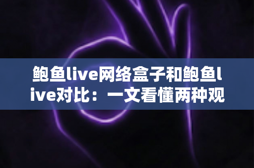 鲍鱼live网络盒子和鲍鱼live对比:一文看懂两种观影方案的核心差异与选择指南 鲍鱼live网络盒子和鲍鱼live对比:一文看懂两种观影方案的核心差异与选择指南