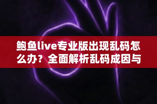 鲍鱼live专业版出现乱码怎么办?全面解析乱码成因与实用解决方案 鲍鱼live专业版出现乱码怎么办?全面解析乱码成因与实用解决方案