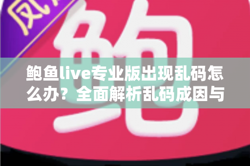 鲍鱼live专业版出现乱码怎么办?全面解析乱码成因与实用解决方案 鲍鱼live专业版出现乱码怎么办?全面解析乱码成因与实用解决方案