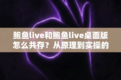 鲍鱼live和鲍鱼live桌面版怎么共存？从原理到实操的多端协同完整指南