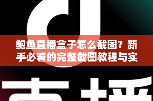 鲍鱼直播盒子怎么截图?新手必看的完整截图教程与实用技巧全解析 鲍鱼直播盒子怎么截图?新手必看的完整截图教程与实用技巧全解析