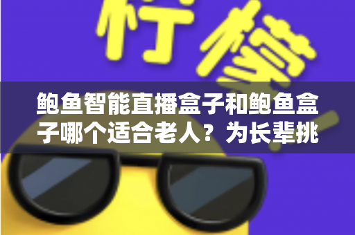 鲍鱼智能直播盒子和鲍鱼盒子哪个适合老人？为长辈挑选电视盒子的实用指南