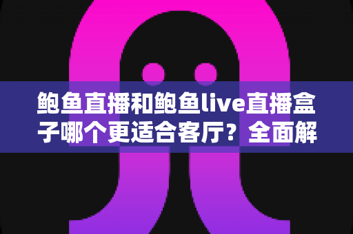 鲍鱼直播和鲍鱼live直播盒子哪个更适合客厅?全面解析帮你打造理想客厅观影体验 鲍鱼直播和鲍鱼live直播盒子哪个更适合客厅?全面解析帮你打造理想客厅观影体验