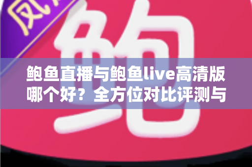 鲍鱼直播与鲍鱼live高清版哪个好?全方位对比评测与选择指南 鲍鱼直播与鲍鱼live高清版哪个好?全方位对比评测与选择指南