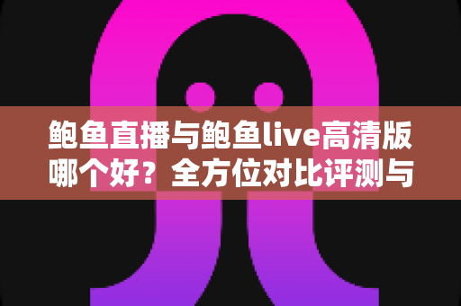 鲍鱼直播与鲍鱼live高清版哪个好?全方位对比评测与选择指南 鲍鱼直播与鲍鱼live高清版哪个好?全方位对比评测与选择指南