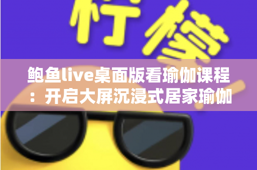 鲍鱼live桌面版看瑜伽课程:开启大屏沉浸式居家瑜伽学习新体验 鲍鱼live桌面版看瑜伽课程:开启大屏沉浸式居家瑜伽学习新体验