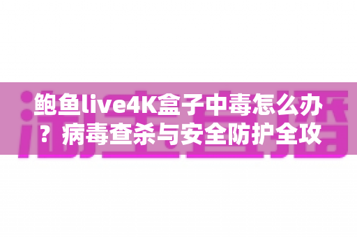 鲍鱼live4K盒子中毒怎么办？病毒查杀与安全防护全攻略，轻松守护你的观影体验